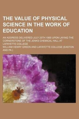 Cover of The Value of Physical Science in the Work of Education; An Address Delivered July 25th 1865 Upon Laying the Cornerstone of the Jenks Chemical Hall at Lafayette College