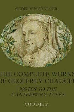 Cover of The Complete Works of Geoffrey Chaucer : Notes to the Canterbury Tales, Volume V (Illustrated)