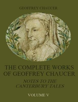 Book cover for The Complete Works of Geoffrey Chaucer : Notes to the Canterbury Tales, Volume V (Illustrated)