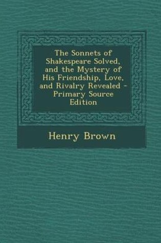 Cover of The Sonnets of Shakespeare Solved, and the Mystery of His Friendship, Love, and Rivalry Revealed - Primary Source Edition