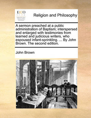 Book cover for A sermon preached at a public administration of Baptism; interspersed and enlarged with testimonies from learned and judicious writers, who espoused infant-sprinkling. ... By John Brown. The second edition.