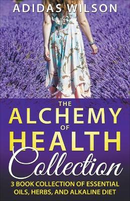 Book cover for The Alchemy of Health Collection - 3 Book Collection of Essential Oils, Herbs, and Alkaline Diet