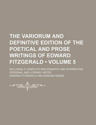 Book cover for The Variorum and Definitive Edition of the Poetical and Prose Writings of Edward Fitzgerald (Volume 5); Including a Complete Bibliography and Interesting Personal and Literary Notes