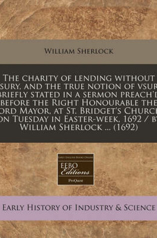 Cover of The Charity of Lending Without Vsury, and the True Notion of Vsury Briefly Stated in a Sermon Preach'd Before the Right Honourable the Lord Mayor, at