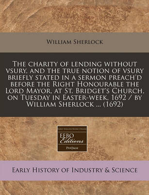 Book cover for The Charity of Lending Without Vsury, and the True Notion of Vsury Briefly Stated in a Sermon Preach'd Before the Right Honourable the Lord Mayor, at