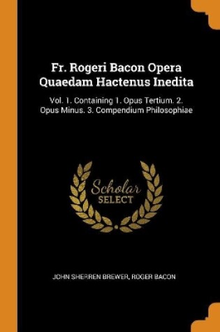 Cover of Fr. Rogeri Bacon Opera Quaedam Hactenus Inedita