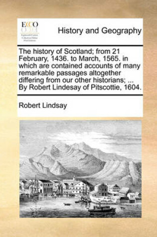 Cover of The history of Scotland; from 21 February, 1436. to March, 1565. in which are contained accounts of many remarkable passages altogether differing from our other historians; ... By Robert Lindesay of Pitscottie, 1604.