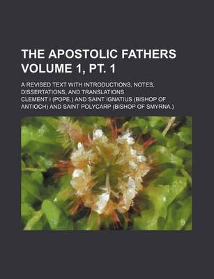 Book cover for The Apostolic Fathers; A Revised Text with Introductions, Notes, Dissertations, and Translations Volume 1, PT. 1