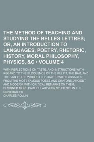 Cover of The Method of Teaching and Studying the Belles Lettres (Volume 4); Or, an Introduction to Languages, Poetry, Rhetoric, History, Moral Philosophy, Physics, &C. with Reflections on Taste, and Instructions with Regard to the Eloquence of the Pulpit, the Bar,