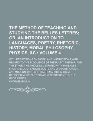 Book cover for The Method of Teaching and Studying the Belles Lettres (Volume 4); Or, an Introduction to Languages, Poetry, Rhetoric, History, Moral Philosophy, Physics, &C. with Reflections on Taste, and Instructions with Regard to the Eloquence of the Pulpit, the Bar,