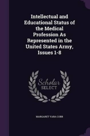 Cover of Intellectual and Educational Status of the Medical Profession As Represented in the United States Army, Issues 1-8