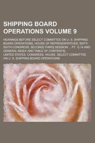 Cover of Shipping Board Operations; Hearings Before Select Committee on U. S. Shipping Board Operations, House of Representatives, Sixty-Sixth Congress, Second[-Third] Session ... PT. 1[-14 and General Index and Table of Contents] Volume 9