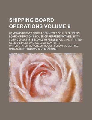 Book cover for Shipping Board Operations; Hearings Before Select Committee on U. S. Shipping Board Operations, House of Representatives, Sixty-Sixth Congress, Second[-Third] Session ... PT. 1[-14 and General Index and Table of Contents] Volume 9