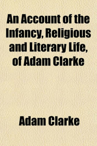 Cover of An Account of the Infancy, Religious and Literary Life, of Adam Clarke