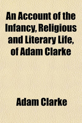 Book cover for An Account of the Infancy, Religious and Literary Life, of Adam Clarke