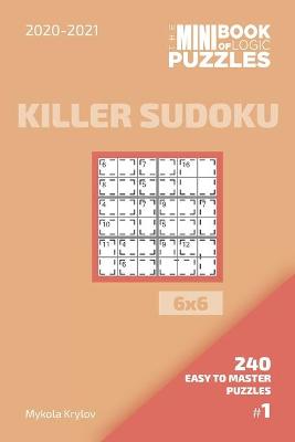 Cover of The Mini Book Of Logic Puzzles 2020-2021. Killer Sudoku 6x6 - 240 Easy To Master Puzzles. #1