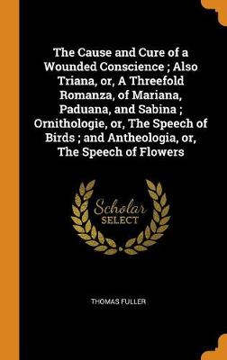 Book cover for The Cause and Cure of a Wounded Conscience; Also Triana, Or, a Threefold Romanza, of Mariana, Paduana, and Sabina; Ornithologie, Or, the Speech of Birds; And Antheologia, Or, the Speech of Flowers