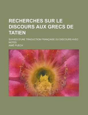 Book cover for Recherches Sur Le Discours Aux Grecs de Tatien; Suivies D'Une Traduction Francaise Du Discours Avec Notes