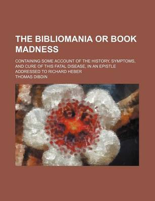 Book cover for The Bibliomania or Book Madness; Containing Some Account of the History, Symptoms, and Cure of This Fatal Disease, in an Epistle Addressed to Richard Heber