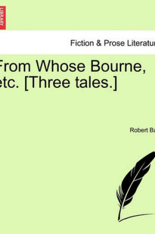 Cover of From Whose Bourne, Etc. [Three Tales.]