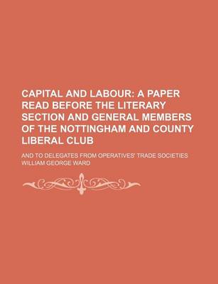Book cover for Capital and Labour; A Paper Read Before the Literary Section and General Members of the Nottingham and County Liberal Club. and to Delegates from Operatives' Trade Societies