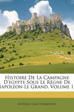 Cover of Histoire de La Campagne D'Egypte Sous Le Regne de Napoleon Le Grand, Volume 1...