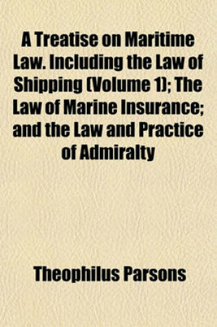 Cover of A Treatise on Maritime Law. Including the Law of Shipping (Volume 1); The Law of Marine Insurance; And the Law and Practice of Admiralty