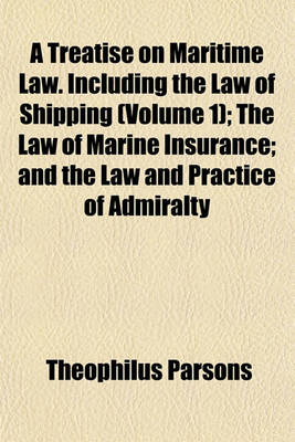 Book cover for A Treatise on Maritime Law. Including the Law of Shipping (Volume 1); The Law of Marine Insurance; And the Law and Practice of Admiralty