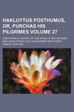 Cover of Hakluytus Posthumus, Or, Purchas His Pilgrimes Volume 27; Contayning a History of the World in Sea Voyages and Lande Travells by Englishmen and Others