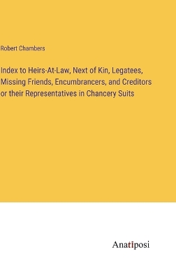 Book cover for Index to Heirs-At-Law, Next of Kin, Legatees, Missing Friends, Encumbrancers, and Creditors or their Representatives in Chancery Suits