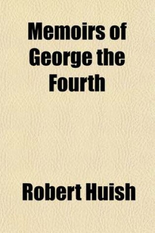 Cover of Memoirs of George the Fourth (Volume 2); Descriptive of the Most Interesting Scenes of His Private and Public Life, and the Important Events of His Memorable Reign with Characteristic Sketches of All the Celebrated Men Who Were His Friends and Companions a