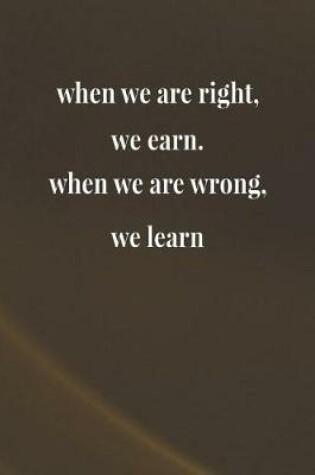 Cover of When We Are Right We Earn When We Are Wrong We Learn
