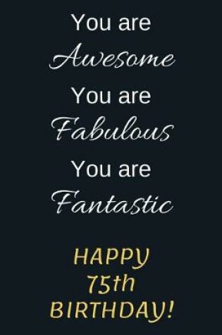 Cover of You are Awesome You are Fabulous You are Fantastic Happy 75th Birthday