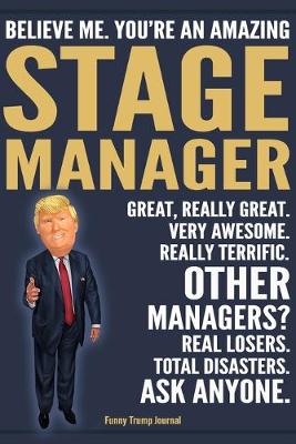 Book cover for Funny Trump Journal - Believe Me. You're An Amazing Stage Manager Great, Really Great. Very Awesome. Really Terrific. Other Managers? Total Disasters. Ask Anyone.