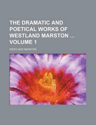 Book cover for The Dramatic and Poetical Works of Westland Marston Volume 1