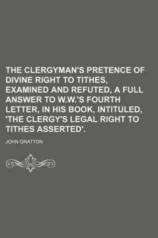 Cover of The Clergyman's Pretence of Divine Right to Tithes, Examined and Refuted, a Full Answer to W.W.'s Fourth Letter, in His Book, Intituled, 'The Clergy's