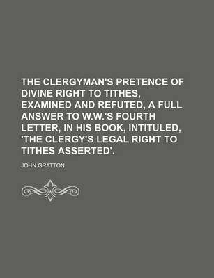 Book cover for The Clergyman's Pretence of Divine Right to Tithes, Examined and Refuted, a Full Answer to W.W.'s Fourth Letter, in His Book, Intituled, 'The Clergy's