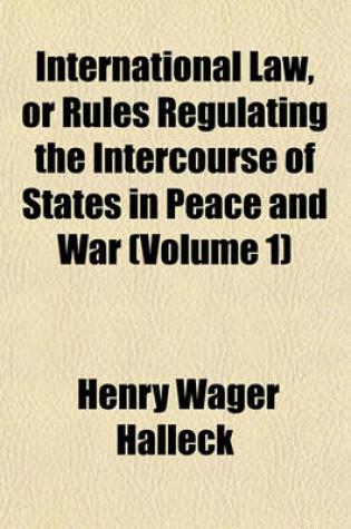 Cover of International Law, or Rules Regulating the Intercourse of States in Peace and War (Volume 1)