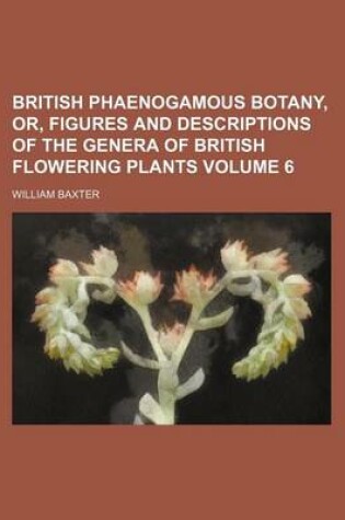 Cover of British Phaenogamous Botany, Or, Figures and Descriptions of the Genera of British Flowering Plants Volume 6