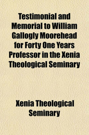 Cover of Testimonial and Memorial to William Gallogly Moorehead for Forty One Years Professor in the Xenia Theological Seminary