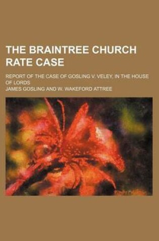 Cover of The Braintree Church Rate Case; Report of the Case of Gosling V. Veley, in the House of Lords