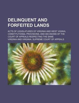 Book cover for Delinquent and Forfeited Lands; Acts of Legislatures of Virginia and West Viginia, Constitutional Provisions, and Decisions of the Court of Appeals Re