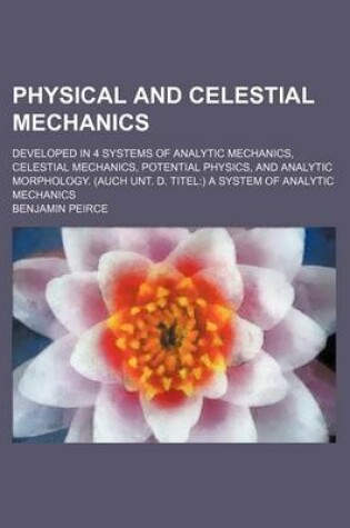 Cover of Physical and Celestial Mechanics; Developed in 4 Systems of Analytic Mechanics, Celestial Mechanics, Potential Physics, and Analytic Morphology. (Auch Unt. D. Titel) a System of Analytic Mechanics