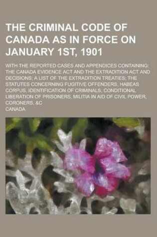 Cover of The Criminal Code of Canada as in Force on January 1st, 1901; With the Reported Cases and Appendices Containing