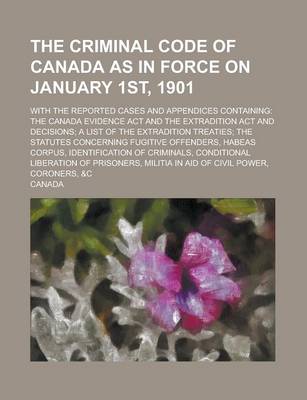 Book cover for The Criminal Code of Canada as in Force on January 1st, 1901; With the Reported Cases and Appendices Containing