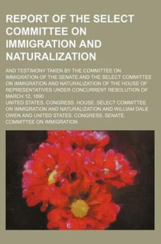 Cover of Report of the Select Committee on Immigration and Naturalization; And Testimony Taken by the Committee on Immigration of the Senate and the Select Committee on Immigration and Naturalization of the House of Representatives Under Concurrent Resolution of M