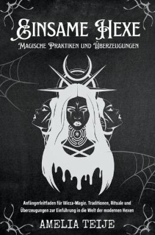 Cover of Einsame Hexe - Magische Praktiken und UEberzeugungen - Anfangerleitfaden fur Wicca-Magie. Traditionen, Rituale und UEberzeugungen zur Einfuhrung in die Welt der modernen Hexen