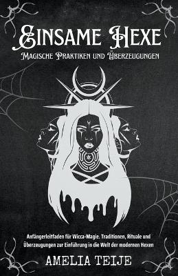 Book cover for Einsame Hexe - Magische Praktiken und UEberzeugungen - Anfangerleitfaden fur Wicca-Magie. Traditionen, Rituale und UEberzeugungen zur Einfuhrung in die Welt der modernen Hexen