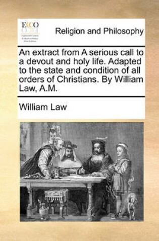 Cover of An Extract from a Serious Call to a Devout and Holy Life. Adapted to the State and Condition of All Orders of Christians. by William Law, A.M.