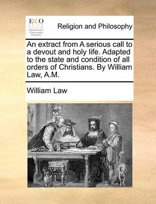 Book cover for An Extract from a Serious Call to a Devout and Holy Life. Adapted to the State and Condition of All Orders of Christians. by William Law, A.M.